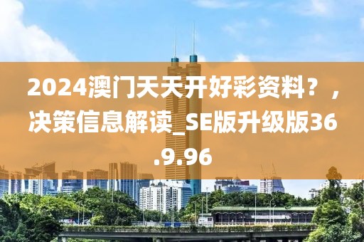 2024澳门天天开好彩资料？，决策信息解读_SE版升级版36.9.96