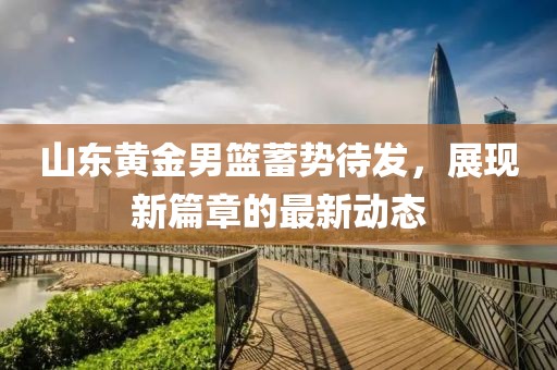 山东黄金男篮蓄势待发，展现新篇章的最新动态