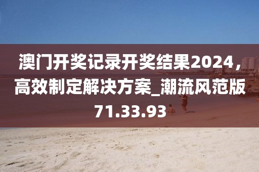 澳门开奖记录开奖结果2024，高效制定解决方案_潮流风范版71.33.93