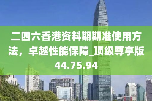 二四六香港资料期期准使用方法，卓越性能保障_顶级尊享版44.75.94