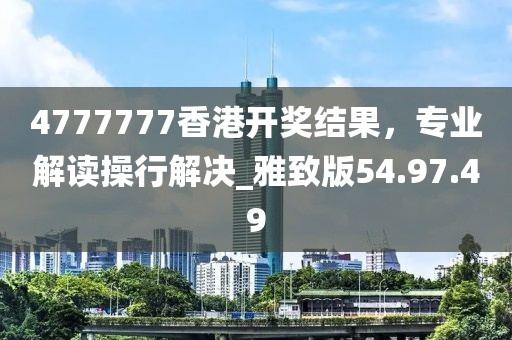 4777777香港开奖结果，专业解读操行解决_雅致版54.97.49