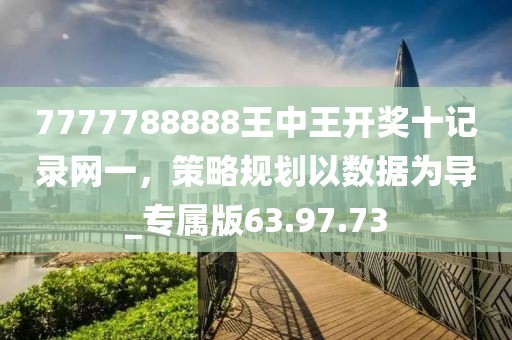7777788888王中王开奖十记录网一，策略规划以数据为导_专属版63.97.73