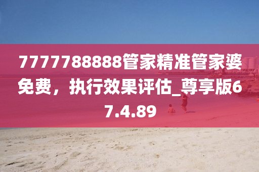 7777788888管家精准管家婆免费，执行效果评估_尊享版67.4.89