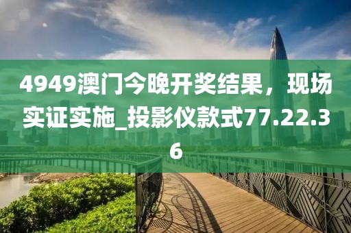 4949澳门今晚开奖结果，现场实证实施_投影仪款式77.22.36