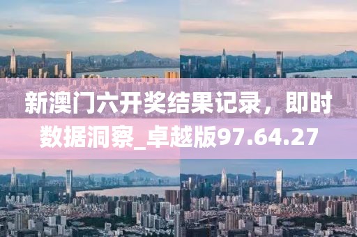 新澳门六开奖结果记录，即时数据洞察_卓越版97.64.27