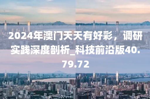 2024年澳门天天有好彩，调研实践深度剖析_科技前沿版40.79.72