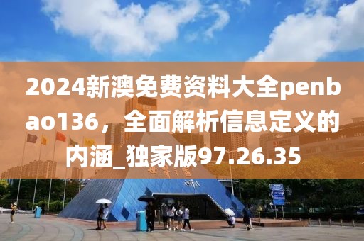 2024新澳免费资料大全penbao136，全面解析信息定义的内涵_独家版97.26.35