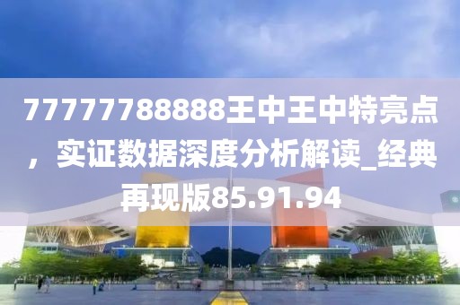 77777788888王中王中特亮点，实证数据深度分析解读_经典再现版85.91.94