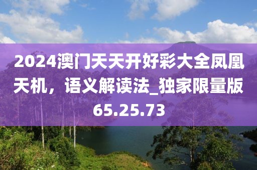 2024澳门天天开好彩大全凤凰天机，语义解读法_独家限量版65.25.73