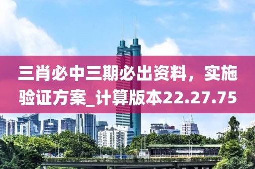 三肖必中三期必出资料，实施验证方案_计算版本22.27.75