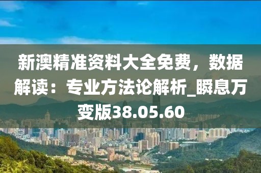 新澳精准资料大全免费，数据解读：专业方法论解析_瞬息万变版38.05.60