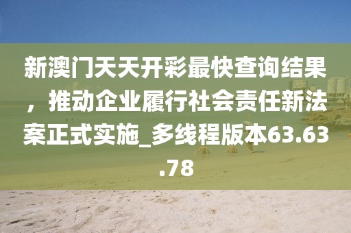 新澳门天天开彩最快查询结果，推动企业履行社会责任新法案正式实施_多线程版本63.63.78