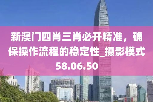 新澳门四肖三肖必开精准，确保操作流程的稳定性_摄影模式58.06.50