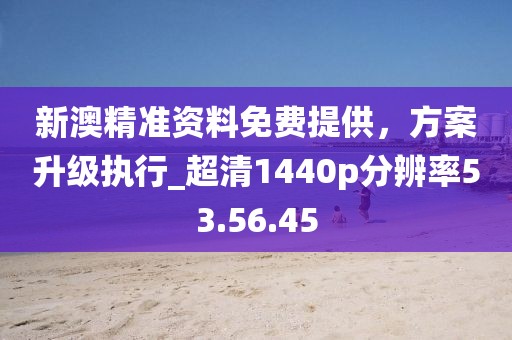 新澳精准资料免费提供，方案升级执行_超清1440p分辨率53.56.45