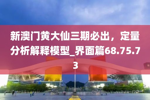 新澳门黄大仙三期必出，定量分析解释模型_界面篇68.75.73