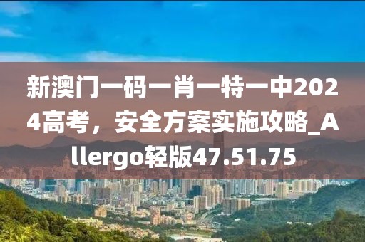 新澳门一码一肖一特一中2024高考，安全方案实施攻略_Allergo轻版47.51.75