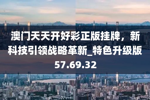 澳门天天开好彩正版挂牌，新科技引领战略革新_特色升级版57.69.32