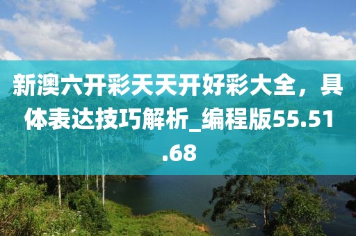 新澳六开彩天天开好彩大全，具体表达技巧解析_编程版55.51.68