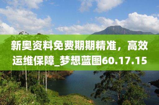 新奥资料免费期期精准，高效运维保障_梦想蓝图60.17.15