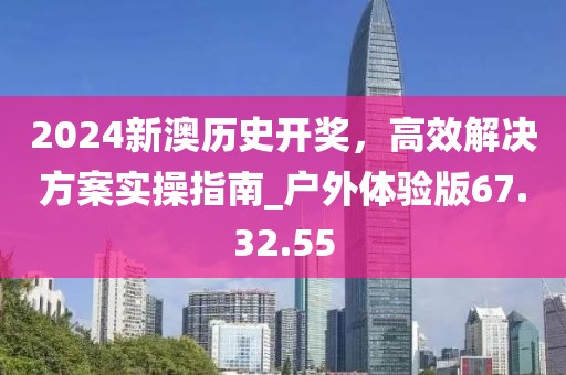 2024新澳历史开奖，高效解决方案实操指南_户外体验版67.32.55