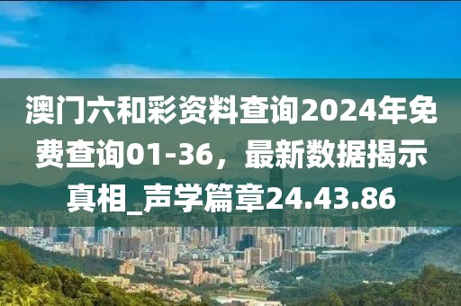 澳门六和彩资料查询2024年免费查询01-36，最新数据揭示真相_声学篇章24.43.86