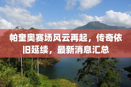 帕奎奥赛场风云再起，传奇依旧延续，最新消息汇总