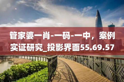管家婆一肖-一码-一中，案例实证研究_投影界面55.69.57