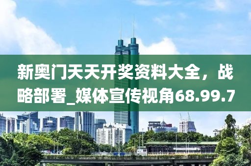 新奥门天天开奖资料大全，战略部署_媒体宣传视角68.99.70