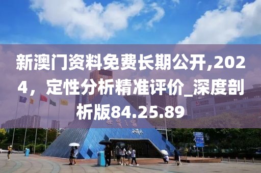 新澳门资料免费长期公开,2024，定性分析精准评价_深度剖析版84.25.89