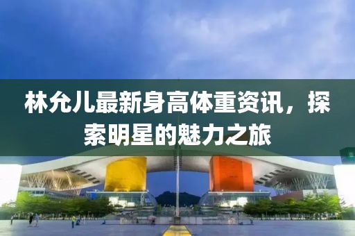林允儿最新身高体重资讯，探索明星的魅力之旅