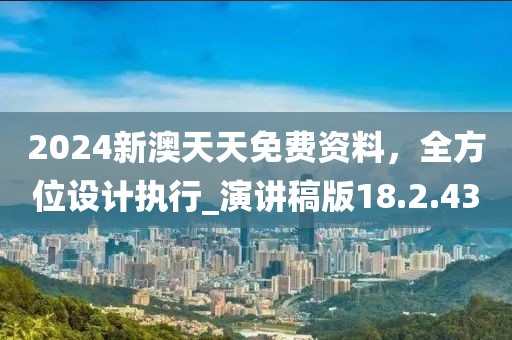 2024新澳天天免费资料，全方位设计执行_演讲稿版18.2.43