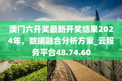 澳门六开奖最新开奖结果2024年，数据融合分析方案_云服务平台48.74.60