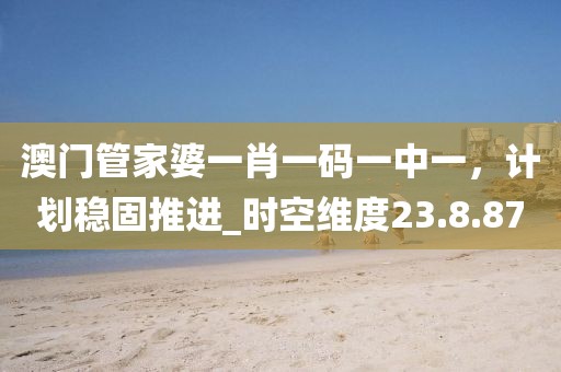 澳门管家婆一肖一码一中一，计划稳固推进_时空维度23.8.87