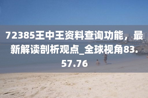 72385王中王资料查询功能，最新解读剖析观点_全球视角83.57.76