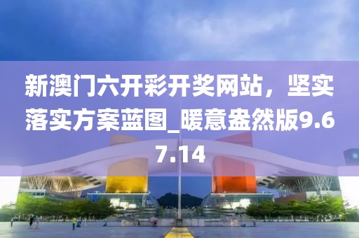 新澳门六开彩开奖网站，坚实落实方案蓝图_暖意盎然版9.67.14