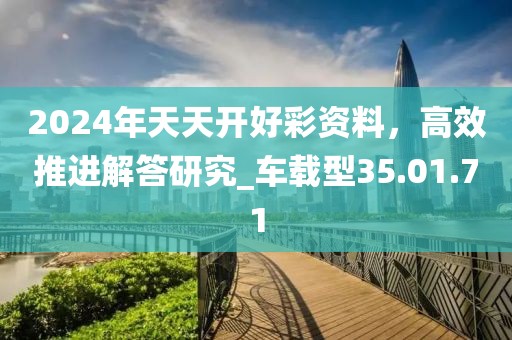 2024年天天开好彩资料，高效推进解答研究_车载型35.01.71