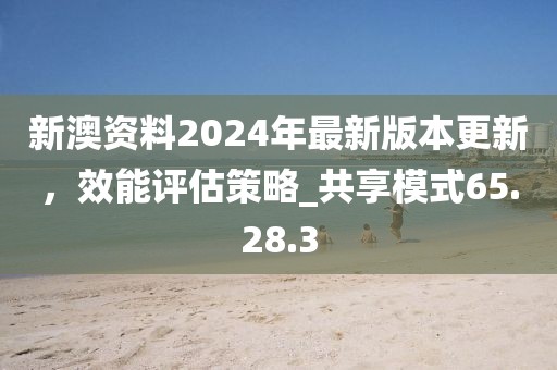 新澳资料2024年最新版本更新，效能评估策略_共享模式65.28.3