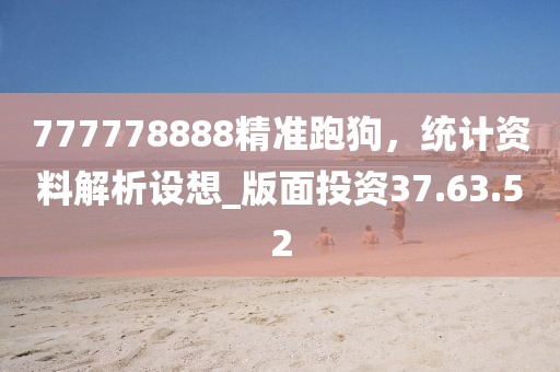 777778888精准跑狗，统计资料解析设想_版面投资37.63.52