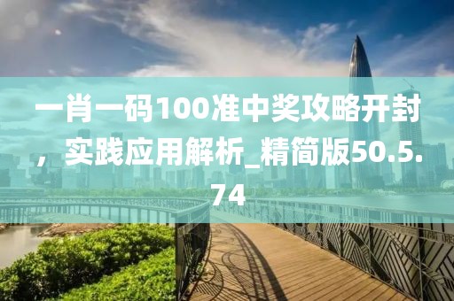 一肖一码100准中奖攻略开封，实践应用解析_精简版50.5.74