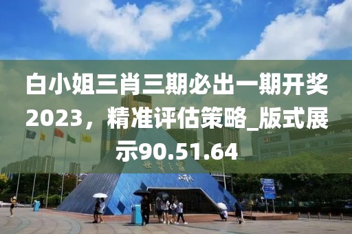 白小姐三肖三期必出一期开奖2023，精准评估策略_版式展示90.51.64