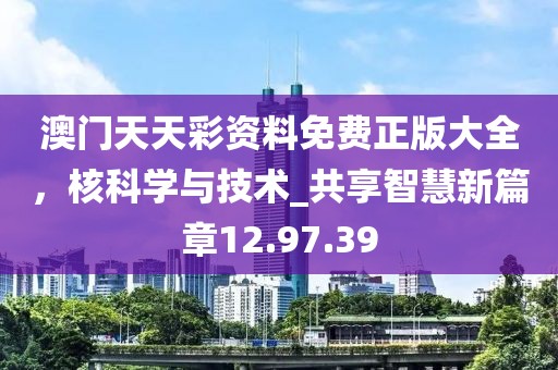 澳门天天彩资料免费正版大全，核科学与技术_共享智慧新篇章12.97.39