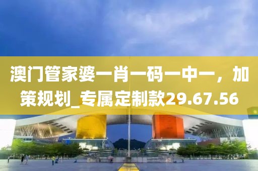 澳门管家婆一肖一码一中一，加策规划_专属定制款29.67.56