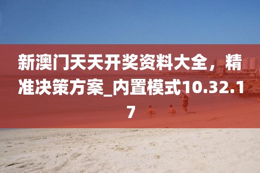 新澳门天天开奖资料大全，精准决策方案_内置模式10.32.17