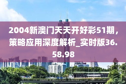 2004新澳门天天开好彩51期，策略应用深度解析_实时版36.58.98
