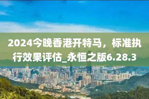 2024今晚香港开特马，标准执行效果评估_永恒之版6.28.3