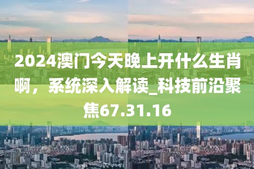 2024澳门今天晚上开什么生肖啊，系统深入解读_科技前沿聚焦67.31.16