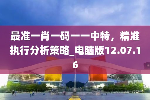 最准一肖一码一一中特，精准执行分析策略_电脑版12.07.16