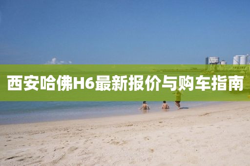 西安哈佛H6最新报价与购车指南