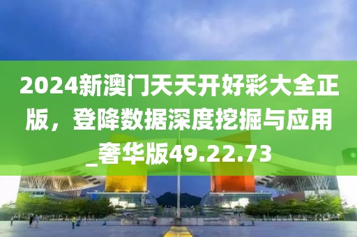 2024新澳门天天开好彩大全正版，登降数据深度挖掘与应用_奢华版49.22.73