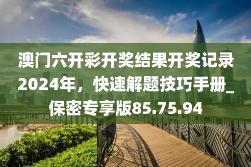 澳门六开彩开奖结果开奖记录2024年，快速解题技巧手册_保密专享版85.75.94